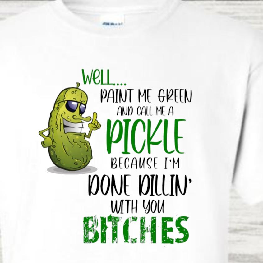 Well Paint Me Green and Call Me A Pickle Because I'm Done Dillin With You Bitches Funny Novelty Gift Tshirt Casual Crew Neck White Tshirt